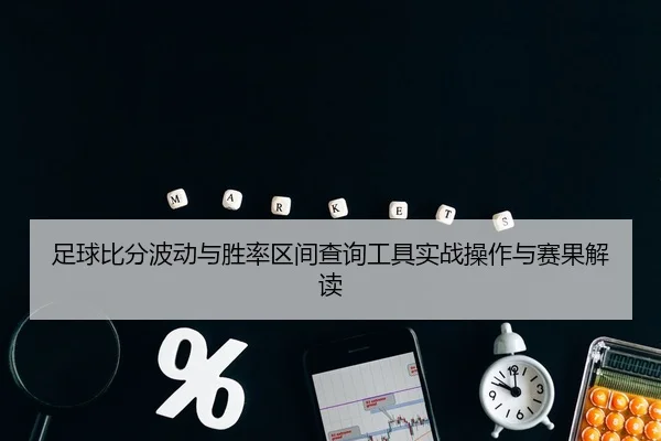 足球比分波动与胜率区间查询工具实战操作与赛果解读
