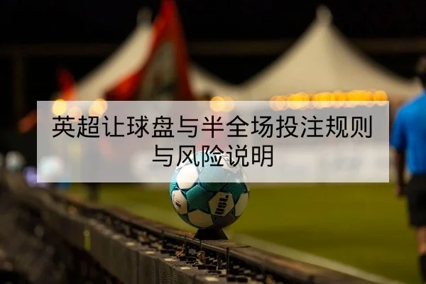 英超让球盘与半全场投注规则与风险说明